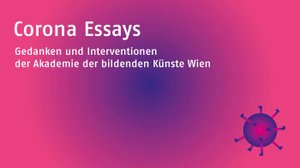 Gedanken und Interventionen der Akademie der bildenden Künste Wien
  
 
 
 


 
  Die Akademie der bildenden Künste Wien sammelt kunst- und  kulturwissenschaftliche Beiträge aller Disziplinen des Hauses – in  schriftlicher als auch visueller Form – zur aktuellen Situation,  hervorgerufen durch die weltweite Pandemie.